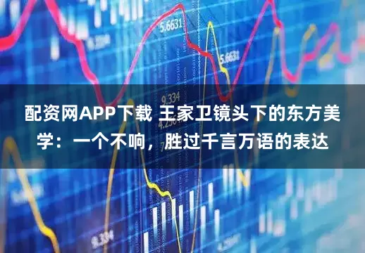 配资网APP下载 王家卫镜头下的东方美学：一个不响，胜过千言万语的表达