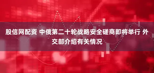 股信网配资 中俄第二十轮战略安全磋商即将举行 外交部介绍有关情况