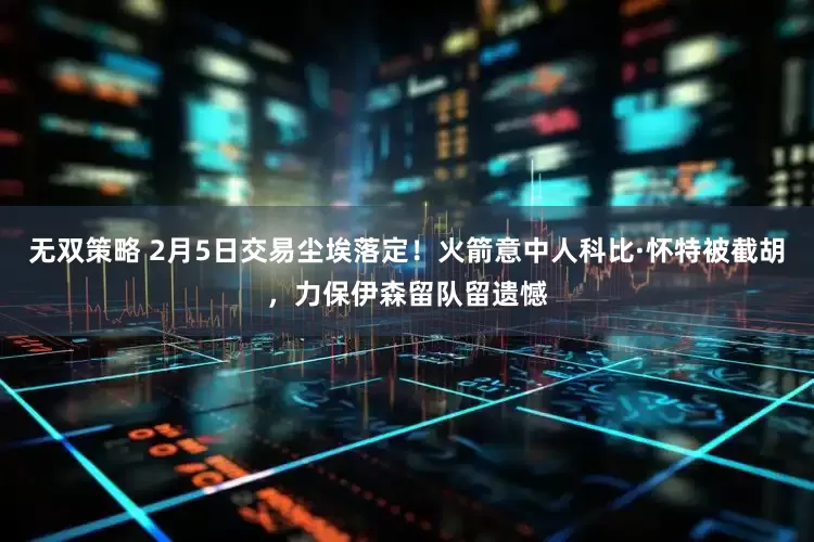 无双策略 2月5日交易尘埃落定！火箭意中人科比·怀特被截胡，力保伊森留队留遗憾