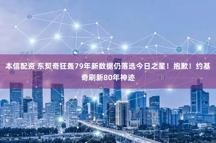 本信配资 东契奇狂轰79年新数据仍落选今日之星！抱歉！约基奇刷新80年神迹