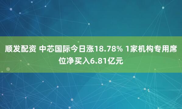 顺发配资 中芯国际今日涨18.78% 1家机构专用席位净买入6.81亿元