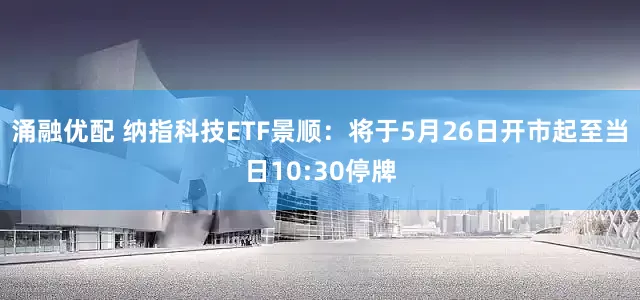 涌融优配 纳指科技ETF景顺：将于5月26日开市起至当日10:30停牌