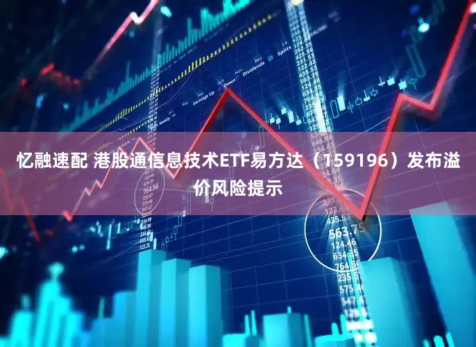 忆融速配 港股通信息技术ETF易方达（159196）发布溢价风险提示